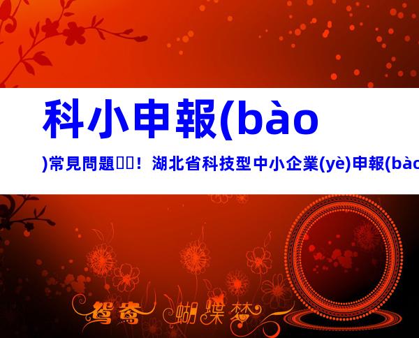科小申報(bào)常見問題！湖北省科技型中小企業(yè)申報(bào)條件、好處梳理